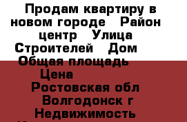 Продам квартиру в новом городе › Район ­ центр › Улица ­ Строителей › Дом ­ 9 › Общая площадь ­ 60 › Цена ­ 1 850 000 - Ростовская обл., Волгодонск г. Недвижимость » Квартиры продажа   